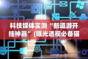 科技媒体实测“新道游开挂神器”(曝光透视必备猫腻)