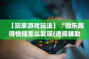 【玩家游戏玩法】“微乐跑得快挂怎么发现{透视辅助}全揭秘