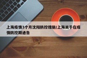 上海疫情3个月沈阳防控措施/上海关于在疫情防控期通告