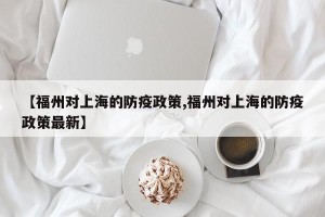 【福州对上海的防疫政策,福州对上海的防疫政策最新】