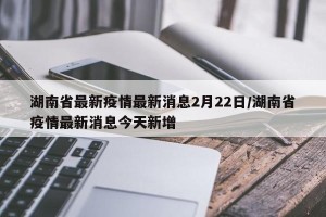 湖南省最新疫情最新消息2月22日/湖南省疫情最新消息今天新增