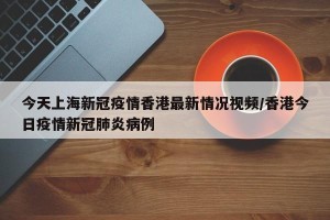 今天上海新冠疫情香港最新情况视频/香港今日疫情新冠肺炎病例