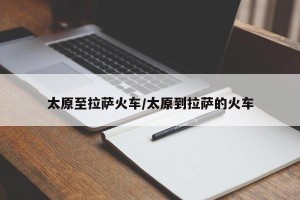 太原至拉萨火车/太原到拉萨的火车