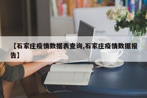 【石家庄疫情数据表查询,石家庄疫情数据报告】
