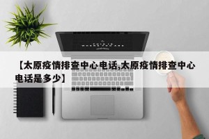 【太原疫情排查中心电话,太原疫情排查中心电话是多少】