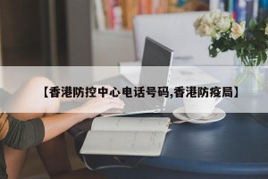【香港防控中心电话号码,香港防疫局】