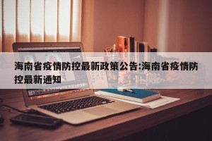 海南省疫情防控最新政策公告:海南省疫情防控最新通知