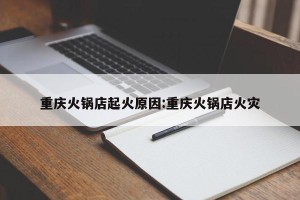 重庆火锅店起火原因:重庆火锅店火灾