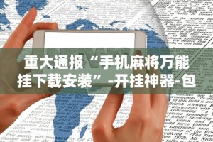 重大通报“手机麻将万能挂下载安装”-开挂神器-包教包会