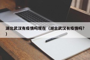 湖北武汉有疫情吗现在（湖北武汉有疫情吗?）
