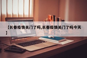 【长春疫情关门了吗,长春疫情关门了吗今天】