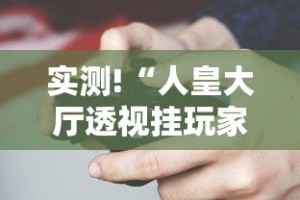 实测!“人皇大厅透视挂玩家可以看到其他人牌吗”科技辅助神器手机版教程