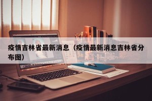 疫情吉林省最新消息（疫情最新消息吉林省分布图）