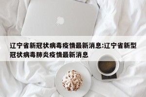 辽宁省新冠状病毒疫情最新消息:辽宁省新型冠状病毒肺炎疫情最新消息