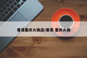 香港重庆火锅店/香港 重庆火锅