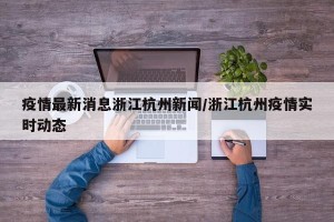 疫情最新消息浙江杭州新闻/浙江杭州疫情实时动态