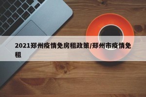 2021郑州疫情免房租政策/郑州市疫情免租