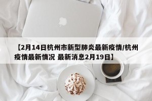 【2月14日杭州市新型肺炎最新疫情/杭州疫情最新情况 最新消息2月19日】