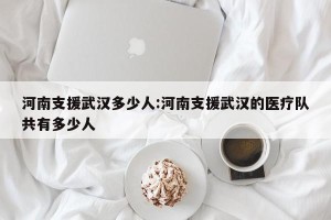 河南支援武汉多少人:河南支援武汉的医疗队共有多少人