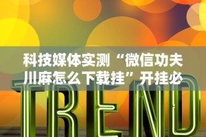 科技媒体实测“微信功夫川麻怎么下载挂”开挂必胜方法