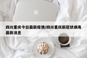四川重庆今日最新疫情/四川重庆新冠状病毒最新消息