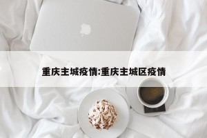 重庆主城疫情:重庆主城区疫情