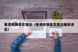 香港疫情真实情况（香港疫情真实情况最新消息）