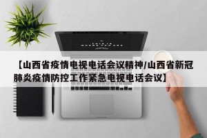 【山西省疫情电视电话会议精神/山西省新冠肺炎疫情防控工作紧急电视电话会议】
