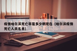 疫情哈尔滨死亡率是多少啊现在（哈尔滨疫情死亡人员名单）