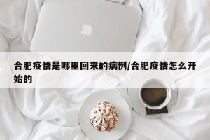 合肥疫情是哪里回来的病例/合肥疫情怎么开始的