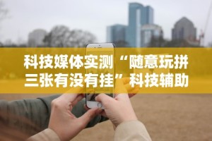 科技媒体实测“随意玩拼三张有没有挂”科技辅助神器手机版教程