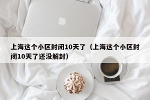 上海这个小区封闭10天了（上海这个小区封闭10天了还没解封）