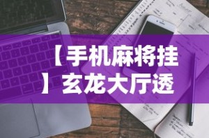 【手机麻将挂】玄龙大厅透视辅助到哪里购买”事实上确实有挂