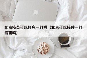 北京疫苗可以打完一针吗（北京可以接种一针疫苗吗）