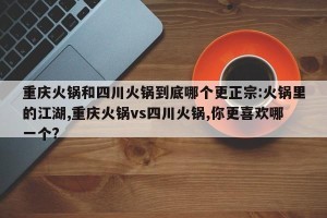 重庆火锅和四川火锅到底哪个更正宗:火锅里的江湖,重庆火锅vs四川火锅,你更喜欢哪一个?