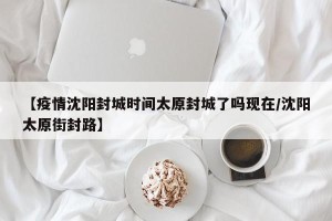 【疫情沈阳封城时间太原封城了吗现在/沈阳太原街封路】
