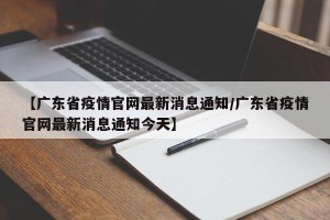 【广东省疫情官网最新消息通知/广东省疫情官网最新消息通知今天】