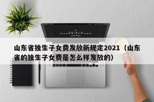 山东省独生子女费发放新规定2021（山东省的独生子女费是怎么样发放的）