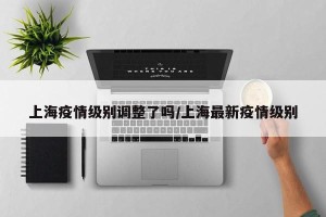 上海疫情级别调整了吗/上海最新疫情级别