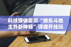 科技媒体实测“微乐斗地主外卦神器”详细开挂玩法