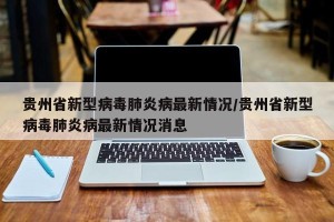 贵州省新型病毒肺炎病最新情况/贵州省新型病毒肺炎病最新情况消息