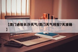 【澳门通报长沙天气/澳门天气预报7天准确】
