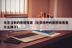 北京注射的新冠疫苗（北京接种的新冠疫苗是什么牌子）