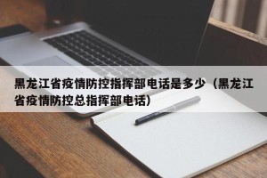 黑龙江省疫情防控指挥部电话是多少（黑龙江省疫情防控总指挥部电话）