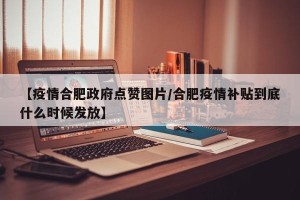 【疫情合肥政府点赞图片/合肥疫情补贴到底什么时候发放】
