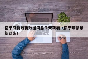 南宁疫情最新数据消息今天新增（南宁疫情最新动态）