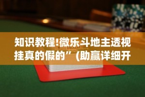 知识教程!微乐斗地主透视挂真的假的”(助赢详细开挂教程)