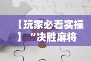【玩家必看实操】“决胜麻将下载安装最新版”分享必要外挂教程