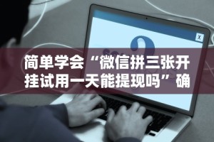 简单学会“微信拼三张开挂试用一天能提现吗”确实可以使用辅助