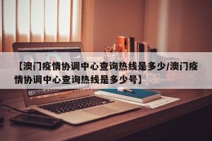 【澳门疫情协调中心查询热线是多少/澳门疫情协调中心查询热线是多少号】
